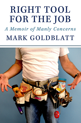 Right Tool for the Job: A Memoir of Manly Concerns - Goldblatt, Mark
