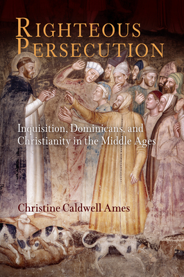 Righteous Persecution: Inquisition, Dominicans, and Christianity in the Middle Ages - Ames, Christine Caldwell