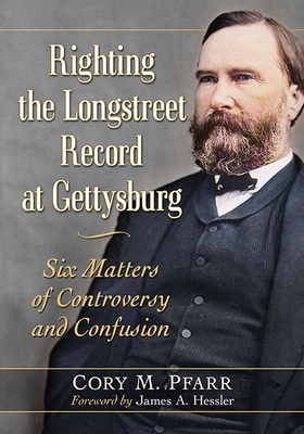 Righting the Longstreet Record at Gettysburg: Six Matters of Controversy and Confusion - Pfarr, Cory M