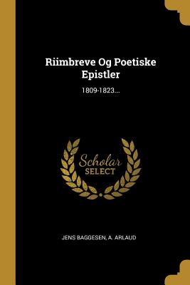 Riimbreve Og Poetiske Epistler: 1809-1823... - Baggesen, Jens, and Arlaud, A