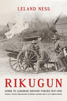 Rikugun: Guide to Japanese Ground Forces 1937-1945: Volume 1: Tactical Organization of Imperial Japanese Army & Navy Ground Forces - Ness, Leland