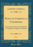 Rime Di Gabriello Chiabrera, Vol. 1: Contenente Le Canzoni Eroiche, Le Lugubri, Le Sagre E Le Morali (Classic Reprint)