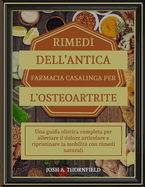Rimedi Dell'antica Farmacia Casalinga Per l'Osteoartrite: Una guida olistica completa per alleviare il dolore articolare e ripristinare la mobilit con rimedi naturali
