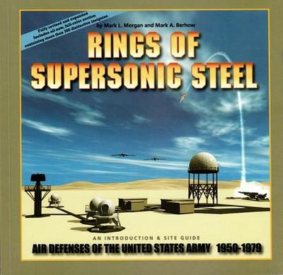 Rings of Supersonic Steel: An Introduction & Site Guide to the Air Defenses of the United States Army 1950-1979 - Morgan, Mark L, and Berhow, Mark A