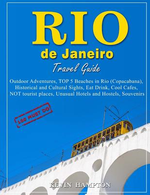 Rio de Janeiro Travel Guide - 100 Must-Do: Outdoor Adventures, TOP 5 Beaches in Rio (Copacabana), Historical and Cultural Sights, Eat Drink, Cool Cafes, NOT tourist places, Unusual Hotels and Hostels, Souvenirs! - Hampton, Kevin