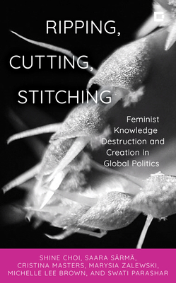 Ripping, Cutting, Stitching: Feminist Knowledge Destruction and Creation in Global Politics - Choi, Shine, and Srm, Saara, and Masters, Cristina