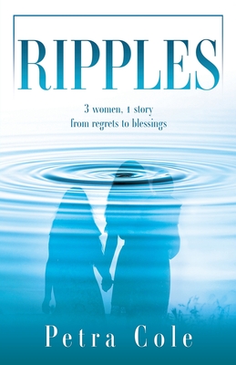 Ripples: 3 women, 1 story from regrets to blessings - Cole, Petra, and Poush, Jeff (Foreword by)