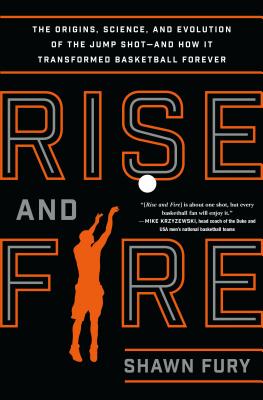 Rise and Fire: The Origins, Science, and Evolution of the Jump Shot--And How It Transformed Basketball Forever - Fury, Shawn