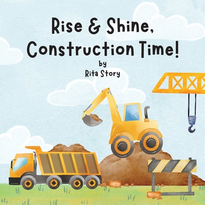 Rise and Shine, Construction Time!: Building a House with Construction Machines, a Children's Book - Story, Rita, and Best