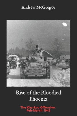 Rise of the Bloodied Phoenix: The Kharkov Offensive: Feb-March 1943 - McGregor, Andrew