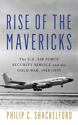 Rise of the Mavericks: The U.S. Air Force Security Service and the Cold War - Shackelford, Philip Clayton