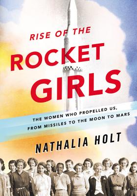 Rise of the Rocket Girls: The Women Who Propelled Us, from Missiles to the Moon to Mars - Holt, Nathalia