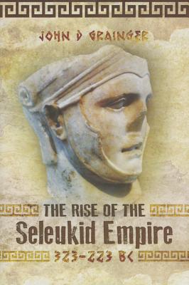 Rise of the Seleukid Empire: 323-223 BC - Grainger, John D., Dr.