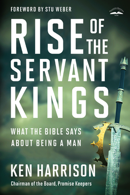 Rise of the Servant Kings: What the Bible Says about Being a Man - Harrison, Ken, and Weber, Stu (Foreword by)