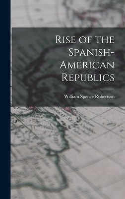 Rise of the Spanish-American Republics - Robertson, William Spence