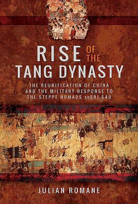 Rise of the Tang Dynasty: The Reunification of China and the Military Response to the Steppe Nomads (AD581-626) - Romane, Julian