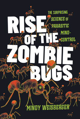 Rise of the Zombie Bugs: The Surprising Science of Parasitic Mind-Control - Weisberger, Mindy