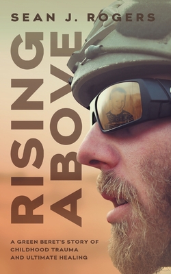 Rising Above: A Green Beret's Story of Childhood Trauma and Ultimate Healing - Rogers, Sean J