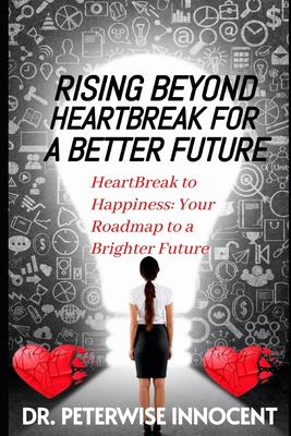 Rising Beyond Heartbreak for a Better Future: Heartbreak to Happiness: Your Roadmap to a Brighter Future - Innocent, Peterwise, Dr., and Mitchell, Emily B (Editor), and Bennett, Alexandra O (Foreword by)