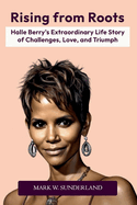 Rising from Roots: Halle Berry's Extraordinary Life Story of Challenges, Love, and Triumph