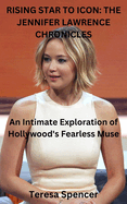 Rising Star to Icon: THE JENNIFER LAWRENCE CHRONICLES: An Intimate Exploration of Hollywood's Fearless Muse