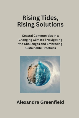 Rising Tides, Rising Solutions: Coastal Communities in a Changing Climate Navigating the Challenges and Embracing Sustainable Practices - Greenfield, Alexandra