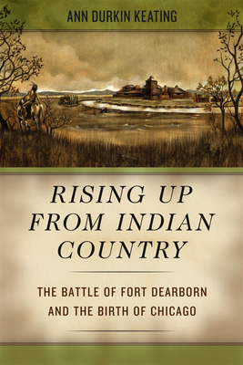Rising Up from Indian Country: The Battle of Fort Dearborn and the Birth of Chicago - Keating, Ann Durkin