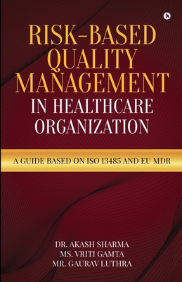 Risk-Based Quality Management in Healthcare Organization: A Guide based on ISO 13485 and EU MDR - MS Vriti Gamta, and Mr Gaurav Luthra, and Dr Akash Sharma