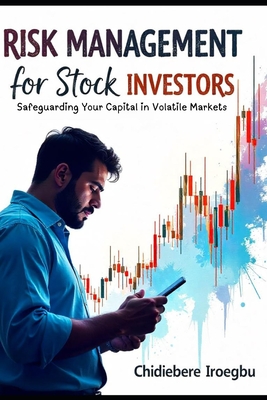 Risk Management for Stock Investors: Safeguarding Your Capital in Volatile Markets - Iroegbu, Chidiebere