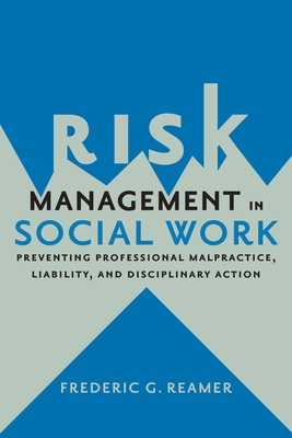 Risk Management in Social Work: Preventing Professional Malpractice, Liability, and Disciplinary Action - Reamer, Frederic G