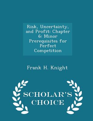 Risk, Uncertainty, and Profit: Chapter 6: Minor Prerequisites for Perfect Competition - Scholar's Choice Edition - Knight, Frank H