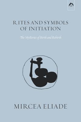 Rites and Symbols of Initiation: The Mysteries of Birth and Rebirth - Meade, Michael (Foreword by), and Taske, Willard R (Translated by), and Eliade, Mircea