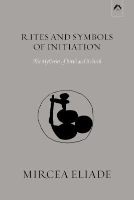 Rites and Symbols of Initiation: The Mysteries of Birth and Rebirth - Eliade, Mircea