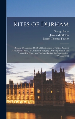 Rites of Durham: Being a Description Or Brief Declaration of All the Ancient Monuments, Rites, & Customs Belonging Or Being Within the Monastical Church of Durham Before the Suppression. Written 1593 - Fowler, Joseph Thomas, and Bates, George, and Mickleton, James