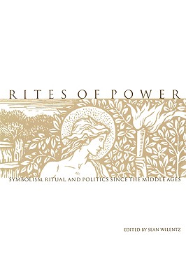 Rites of Power: Symbolism, Ritual, and Politics Since the Middle Ages - Wilentz, Sean, Mr. (Editor)