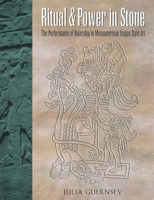 Ritual and Power in Stone: The Performance of Rulership in Mesoamerican Izapan Style Art - Guernsey, Julia