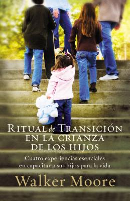 Ritual de Transicion En La Crianza de Los Hijos: Cuatro Experiencias Esenciales En Capacitar a Sus Hijos Para La Vida - Moore, Walker