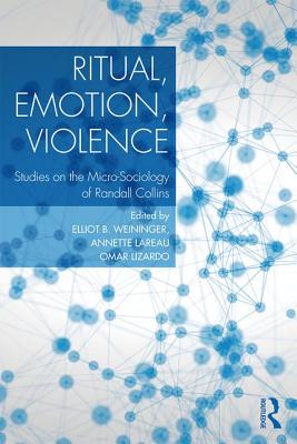 Ritual, Emotion, Violence: Studies on the Micro-Sociology of Randall Collins - Weininger, Elliott B. (Editor), and Lareau, Annette (Editor), and Lizardo, Omar (Editor)