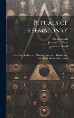 Rituals of Freemasonry: Comprising the Degrees of Entered Apprentice, Fellow Craft, and Master Mason, in the Lodge; - Sickels, Daniel, and Gould, James L, and Sheville, John W