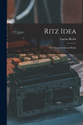 Ritz Idea; the Story of a Great Hotel. - Beebe, Lucius 1902-1966 (Creator)