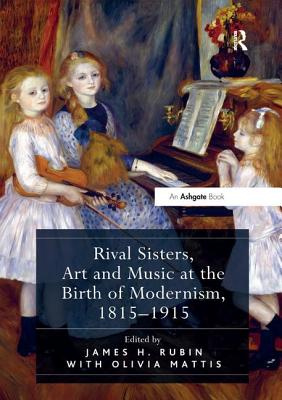 Rival Sisters, Art and Music at the Birth of Modernism, 1815-1915 - Rubin, James H. (Editor), and Mattis, Olivia (Editor)