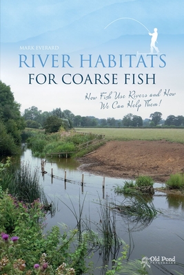 River Habitats for Coarse Fish: How Fish Use Rivers and How We Can Help Them - Everard, Mark, Dr.