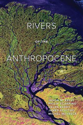 Rivers of the Anthropocene - Kelly, Jason M, Mr. (Editor), and Scarpino, Philip (Editor), and Berry, Helen (Editor)