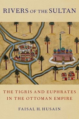 Rivers of the Sultan: The Tigris and Euphrates in the Ottoman Empire - Husain, Faisal H