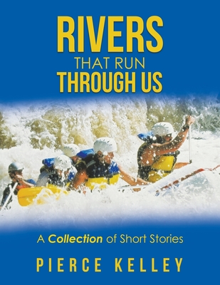 Rivers That Run Through Us: A Collection of Short Stories - Kelley, Pierce