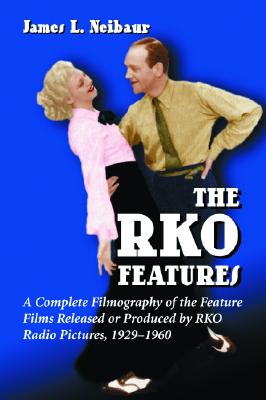 RKO Features: A Complete Filmography of the Feature Films Released or Produced by RKO Radio Pictures, 1929-1960 - Neibaur, James L
