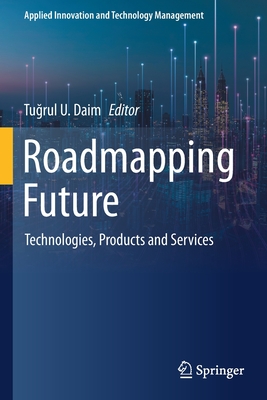 Roadmapping Future: Technologies, Products and Services - Daim, Tugrul U. (Editor)