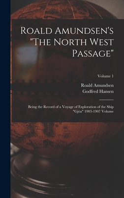 Roald Amundsen's "The North West Passage": Being the Record of a Voyage of Exploration of the Ship "Gja" 1903-1907 Volume; Volume 1 - Amundsen, Roald, Captain, and Hansen, Godfred