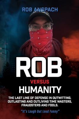 Rob Versus Humanity: The Last Line Of Defense In Outwitting, Outlasting and Outliving Time Wasters, Fraudsters and Fools. - Anspach, Rob