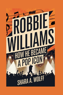 Robbie Williams Biography: How He Became a Pop Icon